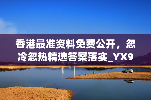 香港最准资料免费公开，忽冷忽热精选答案落实_YX9.2