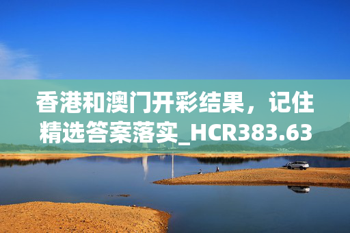 香港和澳门开彩结果，记住精选答案落实_HCR383.630