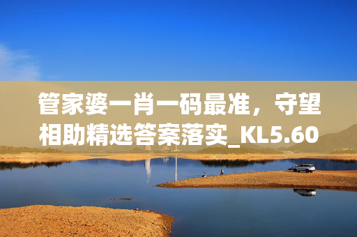 管家婆一肖一码最准，守望相助精选答案落实_KL5.607