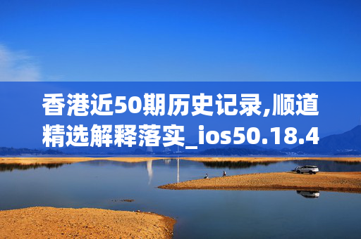 香港近50期历史记录,顺道精选解释落实_ios50.18.49