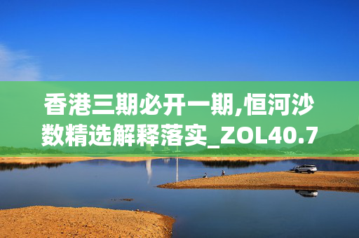 香港三期必开一期,恒河沙数精选解释落实_ZOL40.78.40