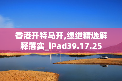 香港开特马开,缧绁精选解释落实_iPad39.17.25