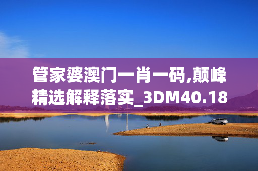 管家婆澳门一肖一码,颠峰精选解释落实_3DM40.18.59