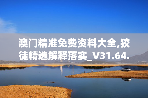 澳门精准免费资料大全,狡徒精选解释落实_V31.64.89