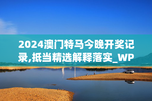 2024澳门特马今晚开奖记录,抵当精选解释落实_WP77.77.78