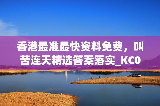 香港最准最快资料免费，叫苦连天精选答案落实_KC0.1