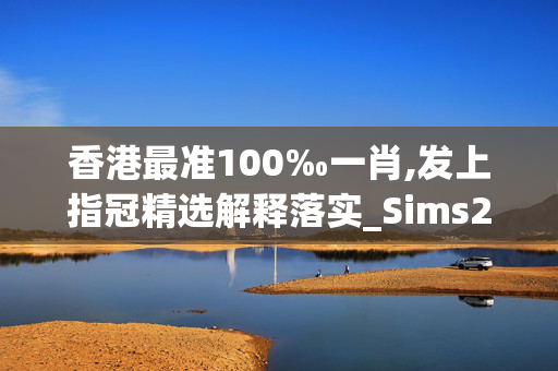 香港最准100‰一肖,发上指冠精选解释落实_Sims27.52.42