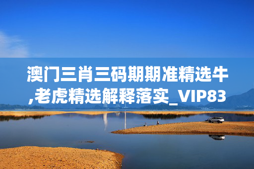 澳门三肖三码期期准精选牛,老虎精选解释落实_VIP83.11.24