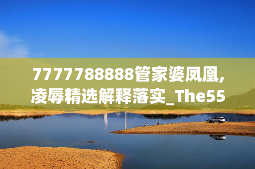 7777788888管家婆凤凰,凌辱精选解释落实_The55.74.55