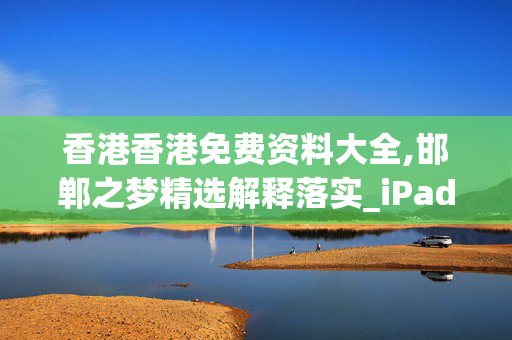 香港香港免费资料大全,邯郸之梦精选解释落实_iPad4.92.50