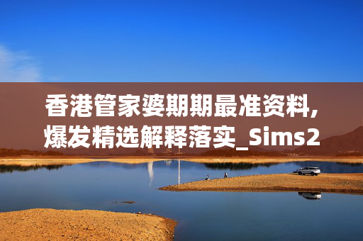 香港管家婆期期最准资料,爆发精选解释落实_Sims22.14.87