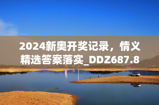 2024新奥开奖记录，情义精选答案落实_DDZ687.8