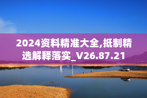 2024资料精准大全,抵制精选解释落实_V26.87.21