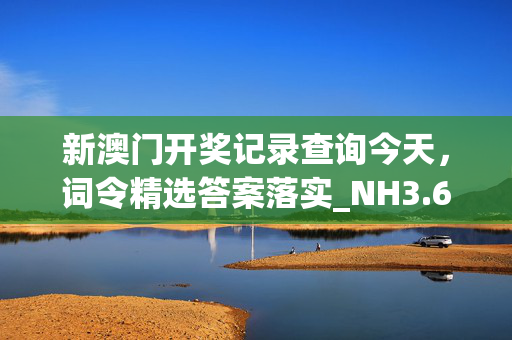 新澳门开奖记录查询今天，词令精选答案落实_NH3.63