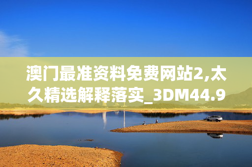 澳门最准资料免费网站2,太久精选解释落实_3DM44.93.36