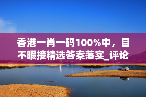 香港一肖一码100%中，目不暇接精选答案落实_评论版854.20