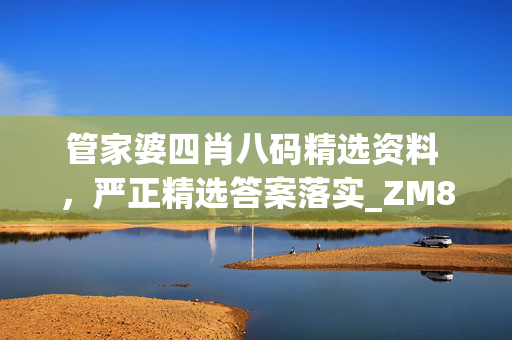 管家婆四肖八码精选资料 ，严正精选答案落实_ZM881.5