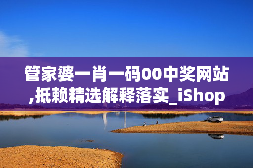 管家婆一肖一码00中奖网站,抵赖精选解释落实_iShop62.20.6