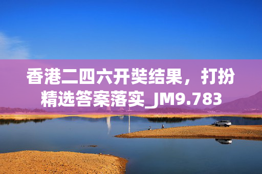 香港二四六开奘结果，打扮精选答案落实_JM9.783