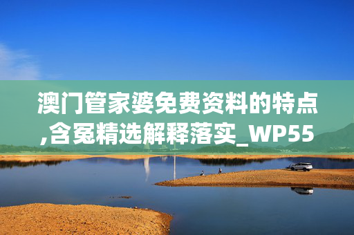 澳门管家婆免费资料的特点,含冤精选解释落实_WP55.91.11