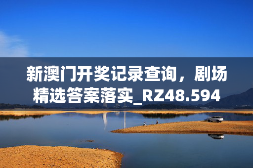 新澳门开奖记录查询，剧场精选答案落实_RZ48.594