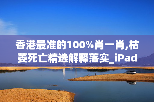 香港最准的100%肖一肖,枯萎死亡精选解释落实_iPad64.70.64