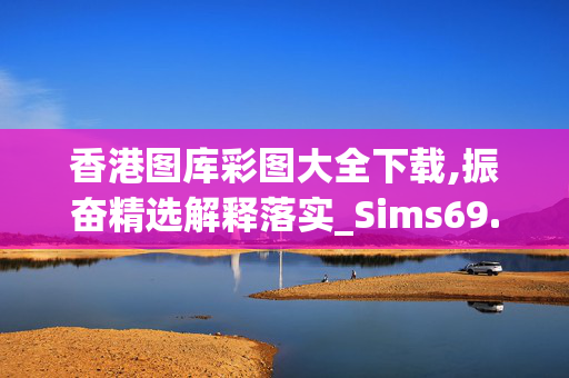 香港图库彩图大全下载,振奋精选解释落实_Sims69.31.31