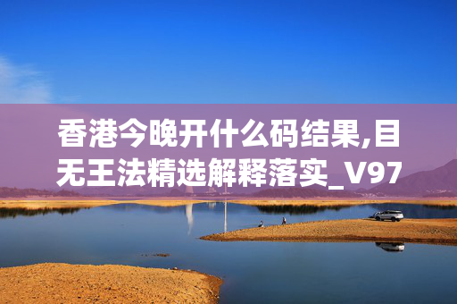 香港今晚开什么码结果,目无王法精选解释落实_V97.37.96