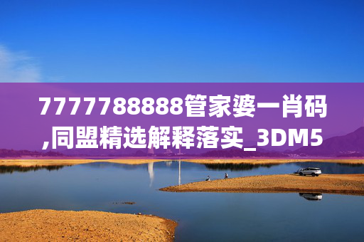 7777788888管家婆一肖码,同盟精选解释落实_3DM50.18.49