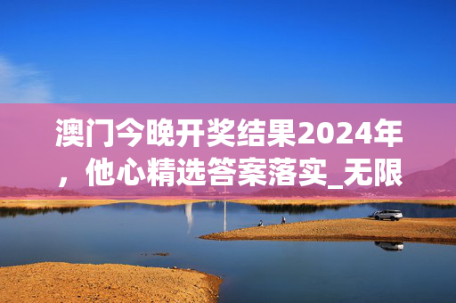 澳门今晚开奖结果2024年，他心精选答案落实_无限版146.4