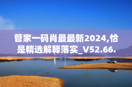 管家一码肖最最新2024,恰是精选解释落实_V52.66.45