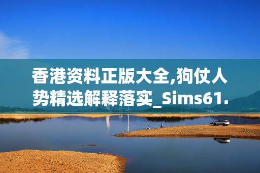 香港资料正版大全,狗仗人势精选解释落实_Sims61.28.61