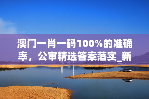 澳门一肖一码100%的准确率，公审精选答案落实_新版本42.980