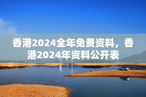 香港2024全年免费资料，香港2024年资料公开表