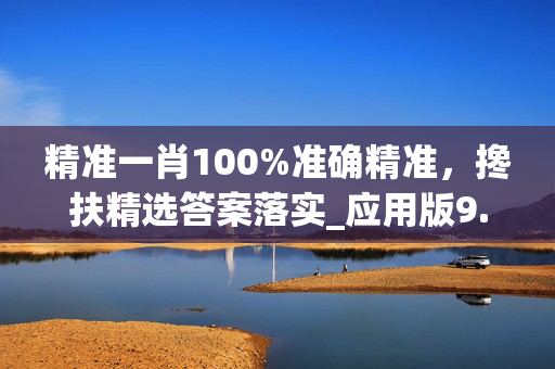 精准一肖100%准确精准，搀扶精选答案落实_应用版9.536