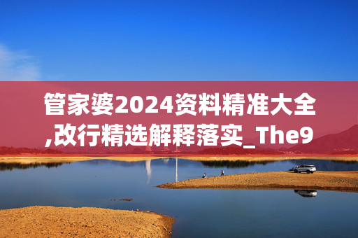 管家婆2024资料精准大全,改行精选解释落实_The98.26.100