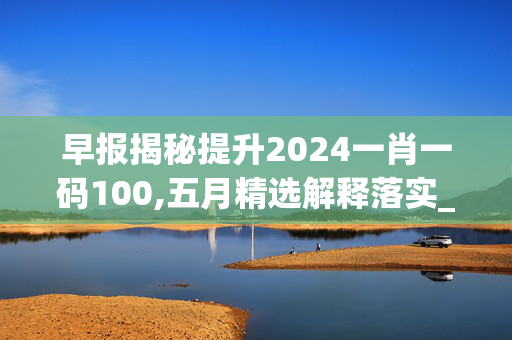 早报揭秘提升2024一肖一码100,五月精选解释落实_app14.40.54