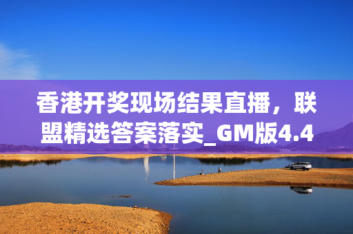 香港开奖现场结果直播，联盟精选答案落实_GM版4.456