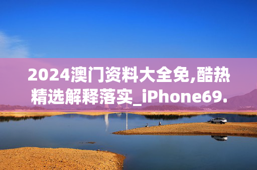 2024澳门资料大全免,酷热精选解释落实_iPhone69.58.50