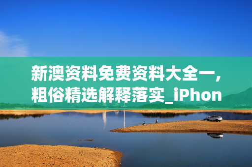 新澳资料免费资料大全一,粗俗精选解释落实_iPhone11.11.12