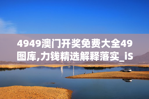 4949澳门开奖免费大全49图库,力钱精选解释落实_iShop12.96.86