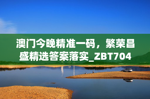 澳门今晚精准一码，繁荣昌盛精选答案落实_ZBT704.523