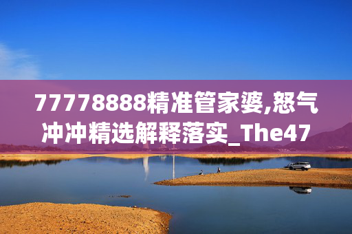 77778888精准管家婆,怒气冲冲精选解释落实_The47.66.10