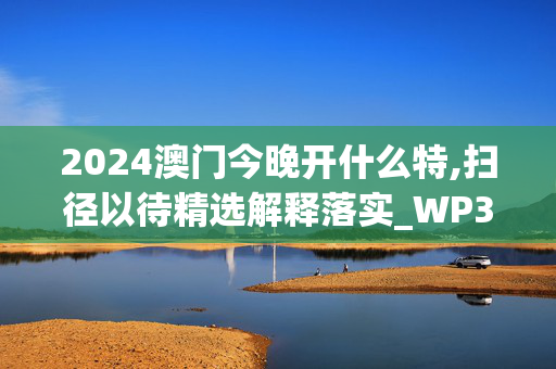 2024澳门今晚开什么特,扫径以待精选解释落实_WP32.67.68