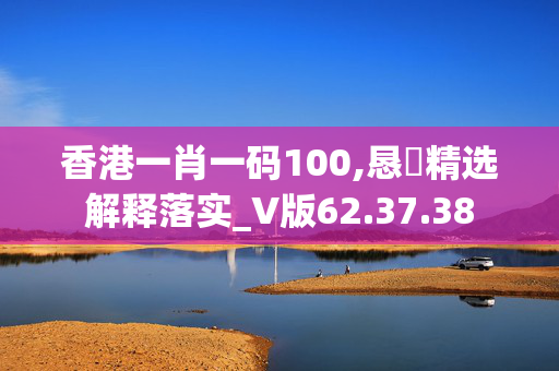 香港一肖一码100,恳精选解释落实_V版62.37.38