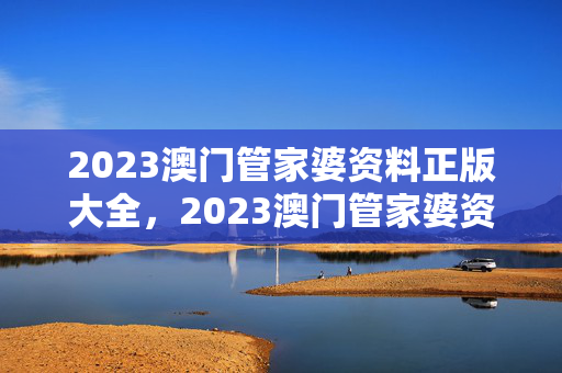 2023澳门管家婆资料正版大全，2023澳门管家婆资料正版大全 思奇