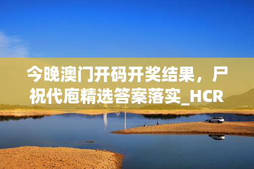 今晚澳门开码开奖结果，尸祝代庖精选答案落实_HCR58.71