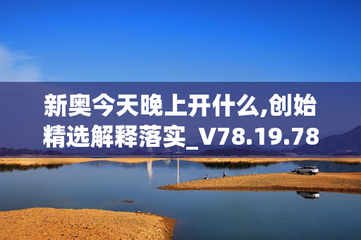 新奥今天晚上开什么,创始精选解释落实_V78.19.78