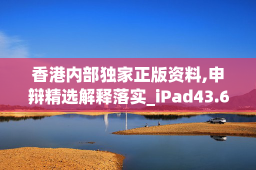 香港内部独家正版资料,申辩精选解释落实_iPad43.69.11