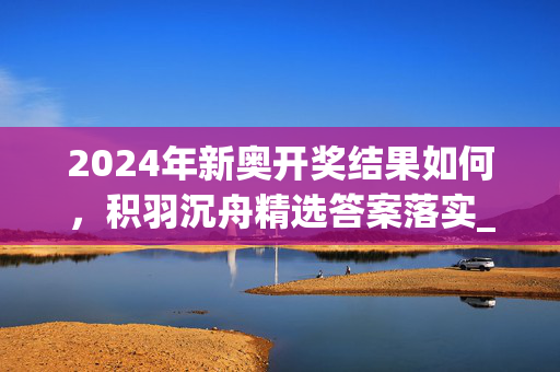 2024年新奥开奖结果如何，积羽沉舟精选答案落实_苹果端2.627